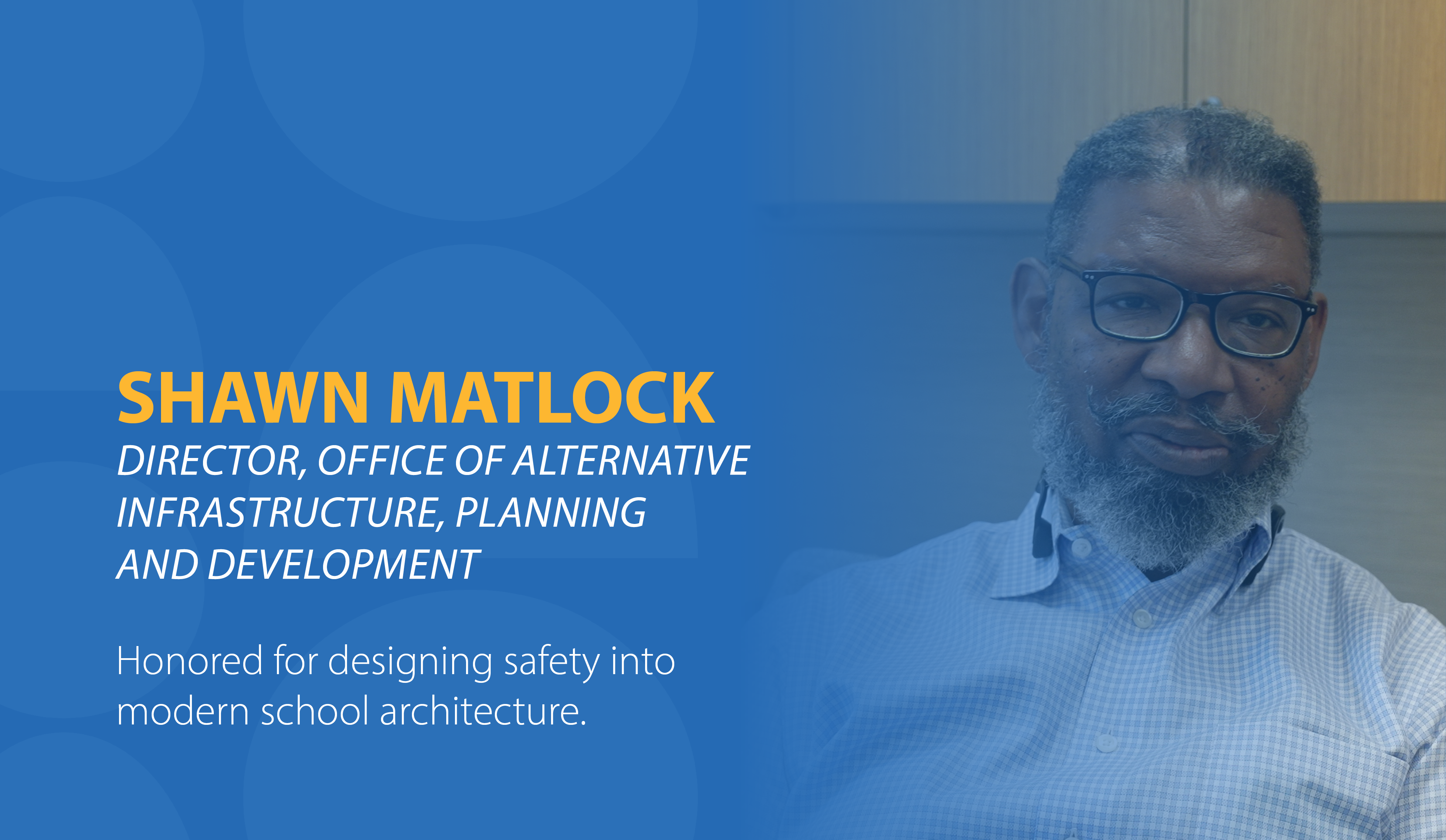 Shawn Matlock, Director of the Office of Alternative Infrastructure, Planning, and Development, Honored for designing safety into modern school architecture.