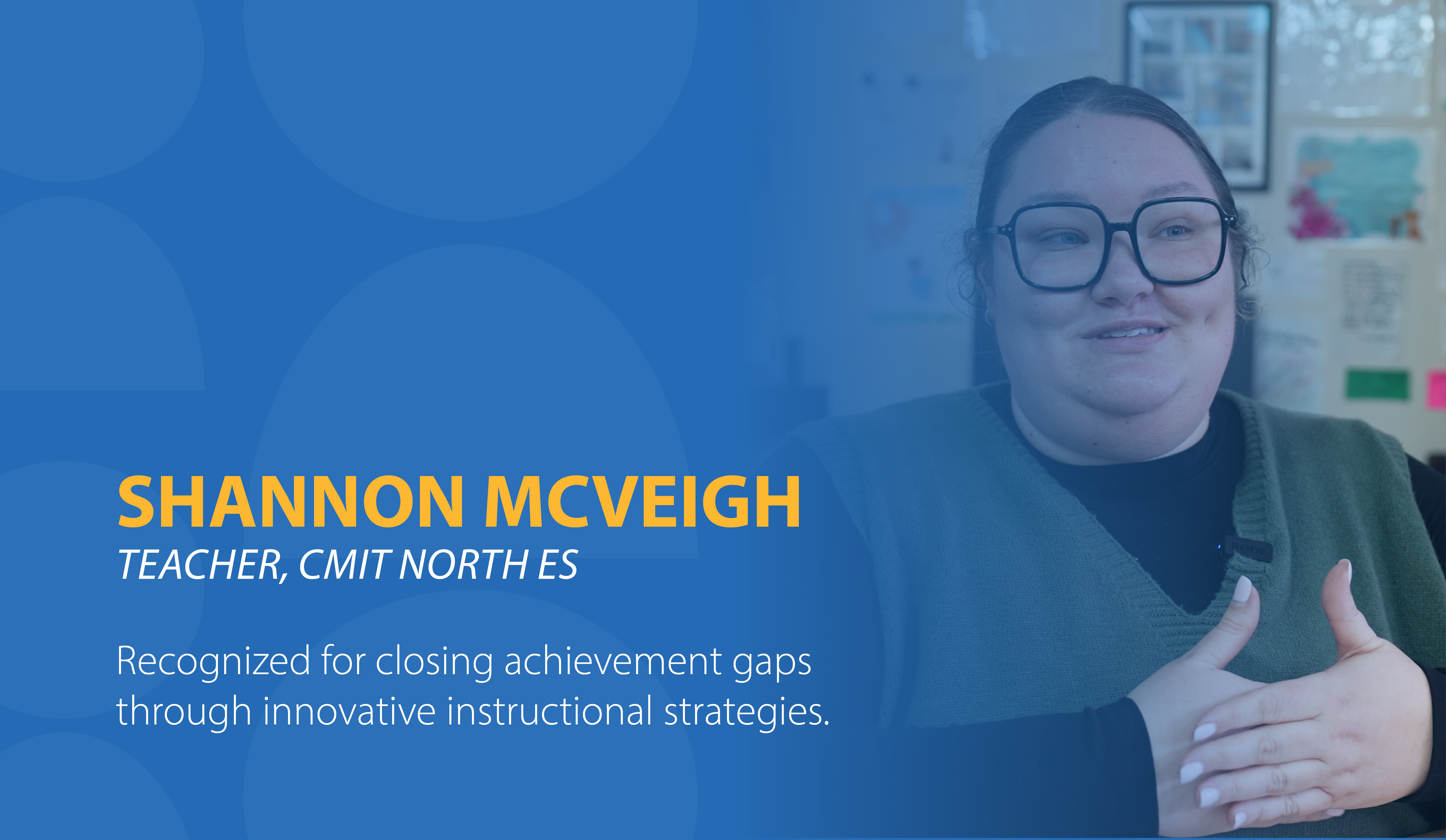 Shannon McVeigh, Teacher at CMIT North ES, Recognized for closing achievement gaps through innovative instructional strategies.